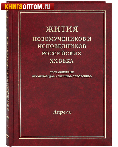 Жития новомучеников и исповедников Российских ХХ века. Апрель. Составленные игуменом Дамаскиным (Орловским)