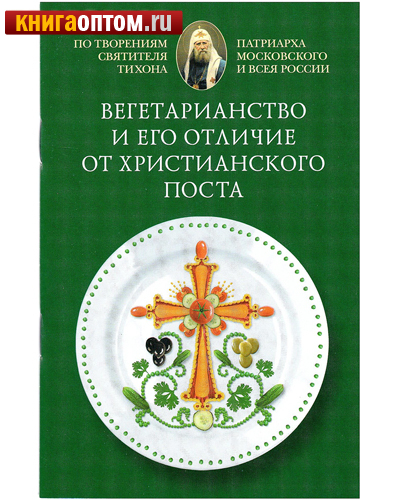 Вегетарианство и его отличие от христианского поста. По творениям святителя Тихона, Патриарха Московского и всея Руси