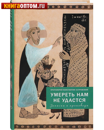 Умереть нам не удастся. Записки и проповеди. протоиерей Константин Островский