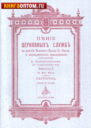 Пение церковных служб во дни Св. Великого Поста, Св. Пасхи и двунадесятых праздников, сост. А. Архангельским для четырехголосного хора. Выпуск 1