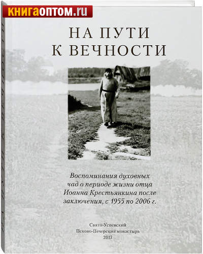 На пути к вечности. Воспоминания духовных чад о периоде жизни отца Иоанна Крестьянкина после заключения, с 1955 по 2006 г