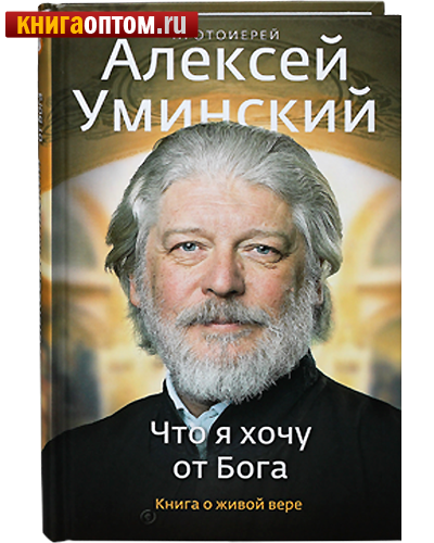 Что я хочу от Бога. Книга о живой вере. Протоиерей Алексей Уминский