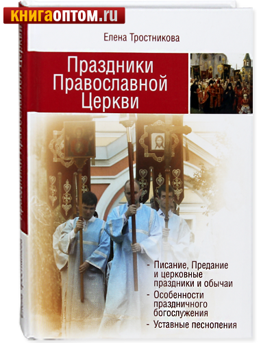 Праздники Православной Церкви. Елена Тростникова. Церковные праздники, особенности праздничного богослужения, уставные песнопения