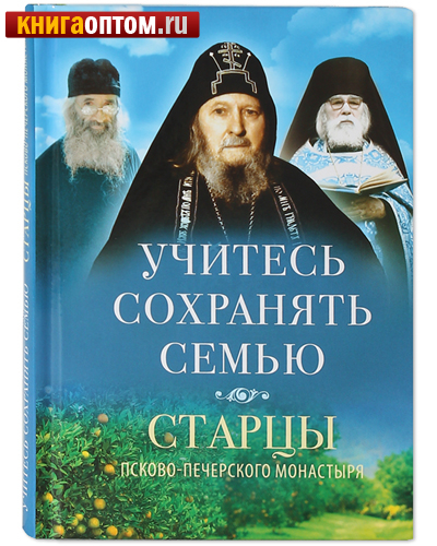 Учитесь сохранять семью. Старцы Псково-Печерского монастыря