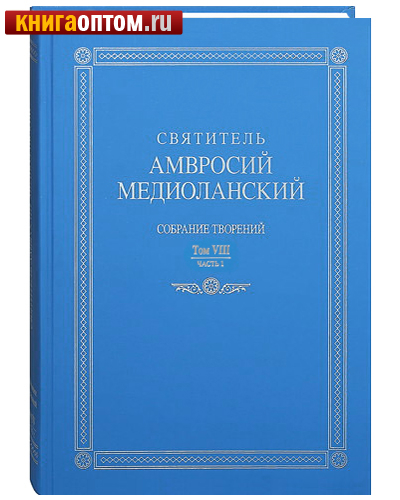 Святитель Амвросий Медиоланский. Собрание творений. Том VIII, часть 1. На латинском и русском языках.